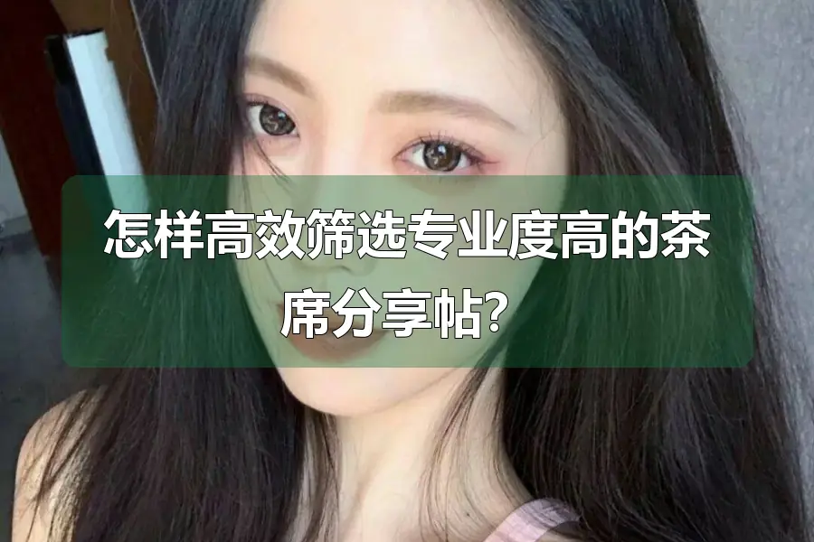 怎样高效筛选专业度高的茶席分享帖?